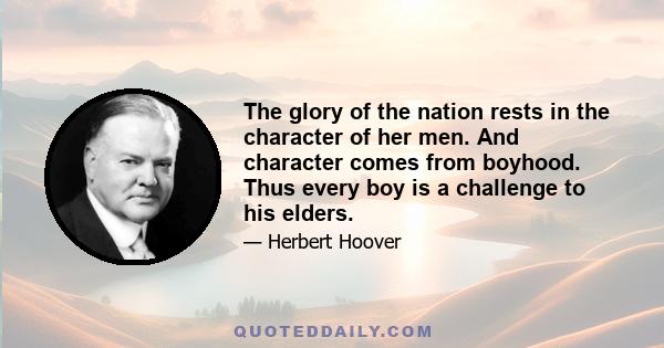 The glory of the nation rests in the character of her men. And character comes from boyhood. Thus every boy is a challenge to his elders.