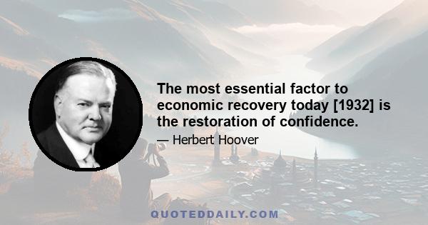 The most essential factor to economic recovery today [1932] is the restoration of confidence.