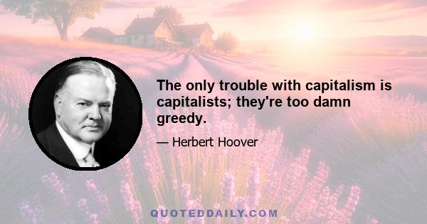 The only trouble with capitalism is capitalists; they're too damn greedy.