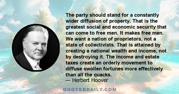 The party should stand for a constantly wider diffusion of property. That is the greatest social and economic security that can come to free men. It makes free men. We want a nation of proprietors, not a state of