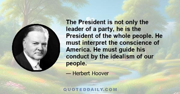 The President is not only the leader of a party, he is the President of the whole people. He must interpret the conscience of America. He must guide his conduct by the idealism of our people.