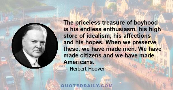 The priceless treasure of boyhood is his endless enthusiasm, his high store of idealism, his affections and his hopes. When we preserve these, we have made men. We have made citizens and we have made Americans.