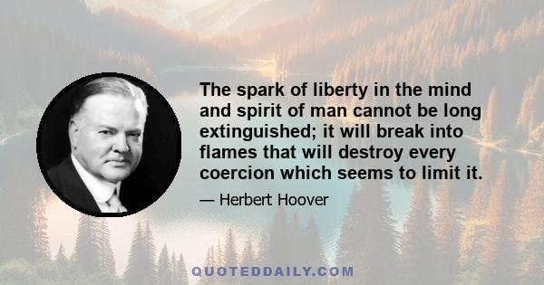 The spark of liberty in the mind and spirit of man cannot be long extinguished; it will break into flames that will destroy every coercion which seems to limit it.