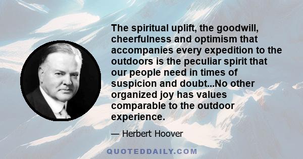 The spiritual uplift, the goodwill, cheerfulness and optimism that accompanies every expedition to the outdoors is the peculiar spirit that our people need in times of suspicion and doubt...No other organized joy has