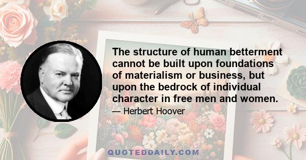 The structure of human betterment cannot be built upon foundations of materialism or business, but upon the bedrock of individual character in free men and women.