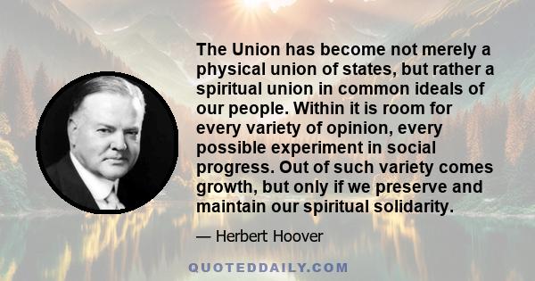 The Union has become not merely a physical union of states, but rather a spiritual union in common ideals of our people. Within it is room for every variety of opinion, every possible experiment in social progress. Out