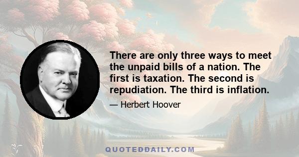 There are only three ways to meet the unpaid bills of a nation. The first is taxation. The second is repudiation. The third is inflation.