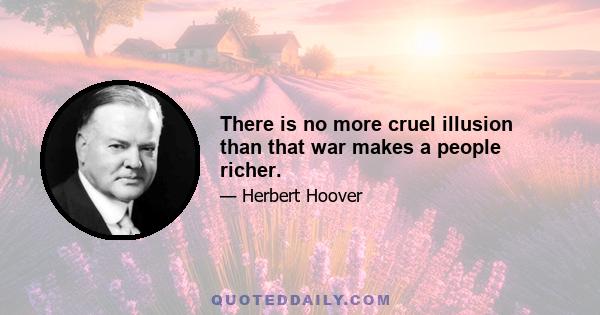 There is no more cruel illusion than that war makes a people richer.