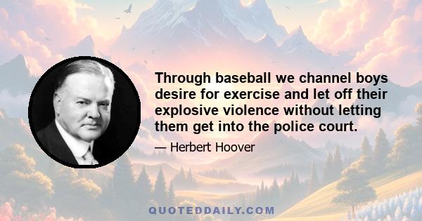 Through baseball we channel boys desire for exercise and let off their explosive violence without letting them get into the police court.