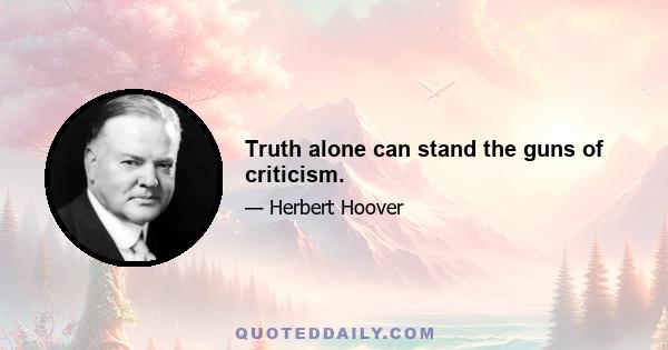 Truth alone can stand the guns of criticism.