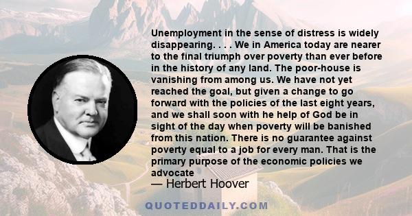 Unemployment in the sense of distress is widely disappearing. . . . We in America today are nearer to the final triumph over poverty than ever before in the history of any land. The poor-house is vanishing from among