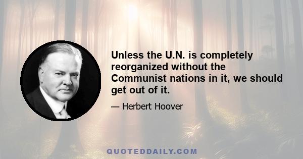 Unless the U.N. is completely reorganized without the Communist nations in it, we should get out of it.