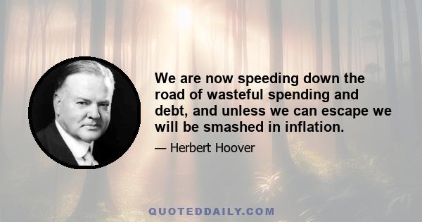 We are now speeding down the road of wasteful spending and debt, and unless we can escape we will be smashed in inflation.