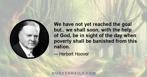 We have not yet reached the goal but.. we shall soon, with the help of God, be in sight of the day when poverty shall be banished from this nation.