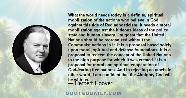 What the world needs today is a definite, spiritual mobilization of the nations who believe in God against this tide of Red agnosticism. It needs a moral mobilization against the hideous ideas of the police state and