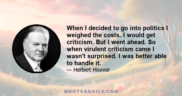 When I decided to go into politics I weighed the costs. I would get criticism. But I went ahead. So when virulent criticism came I wasn't surprised. I was better able to handle it.