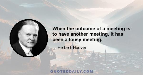 When the outcome of a meeting is to have another meeting, it has been a lousy meeting.