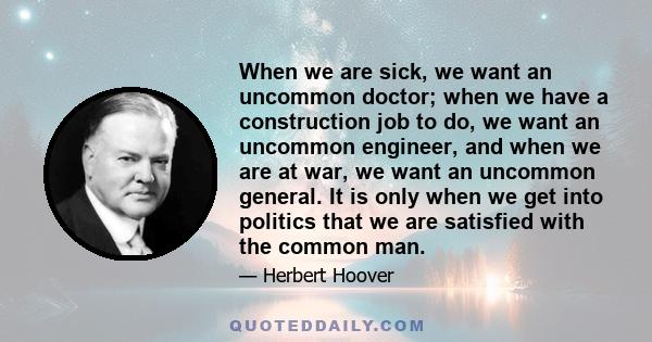 When we are sick, we want an uncommon doctor; when we have a construction job to do, we want an uncommon engineer, and when we are at war, we want an uncommon general. It is only when we get into politics that we are