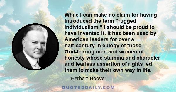 While I can make no claim for having introduced the term rugged individualism, I should be proud to have invented it. It has been used by American leaders for over a half-century in eulogy of those God-fearing men and