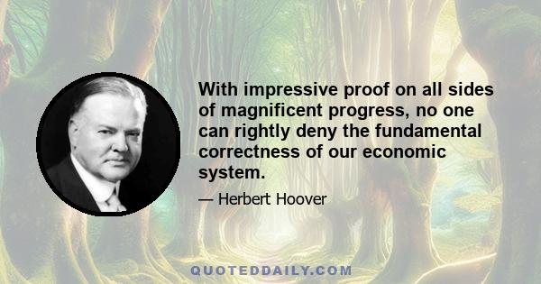 With impressive proof on all sides of magnificent progress, no one can rightly deny the fundamental correctness of our economic system.