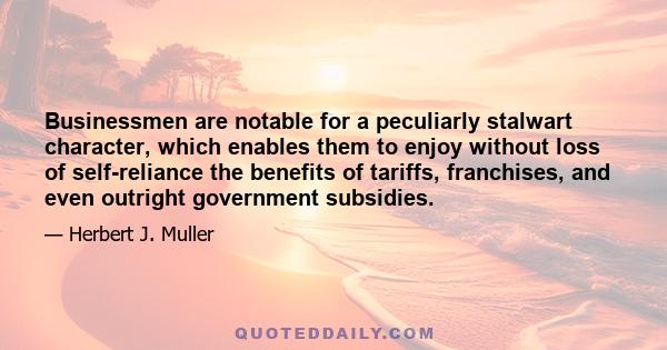 Businessmen are notable for a peculiarly stalwart character, which enables them to enjoy without loss of self-reliance the benefits of tariffs, franchises, and even outright government subsidies.