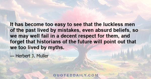 It has become too easy to see that the luckless men of the past lived by mistakes, even absurd beliefs, so we may well fail in a decent respect for them, and forget that historians of the future will point out that we