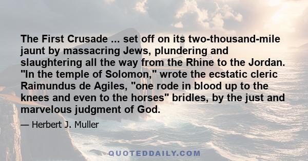 The First Crusade ... set off on its two-thousand-mile jaunt by massacring Jews, plundering and slaughtering all the way from the Rhine to the Jordan. In the temple of Solomon, wrote the ecstatic cleric Raimundus de