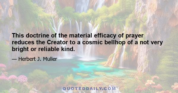 This doctrine of the material efficacy of prayer reduces the Creator to a cosmic bellhop of a not very bright or reliable kind.