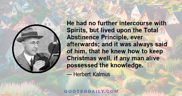 He had no further intercourse with Spirits, but lived upon the Total Abstinence Principle, ever afterwards; and it was always said of him, that he knew how to keep Christmas well, if any man alive possessed the