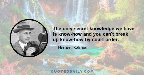 The only secret knowledge we have is know-how and you can't break up know-how by court order.