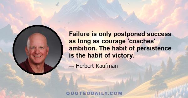 Failure is only postponed success as long as courage 'coaches' ambition. The habit of persistence is the habit of victory.