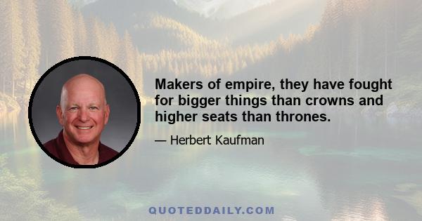 Makers of empire, they have fought for bigger things than crowns and higher seats than thrones.