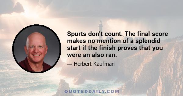 Spurts don't count. The final score makes no mention of a splendid start if the finish proves that you were an also ran.