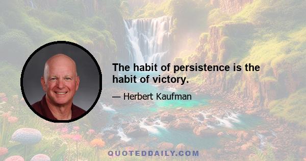 The habit of persistence is the habit of victory.