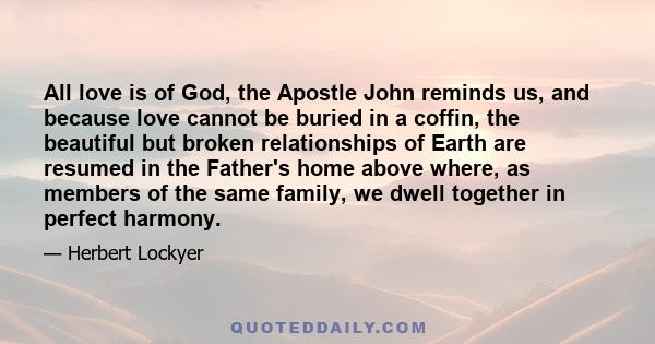 All love is of God, the Apostle John reminds us, and because love cannot be buried in a coffin, the beautiful but broken relationships of Earth are resumed in the Father's home above where, as members of the same