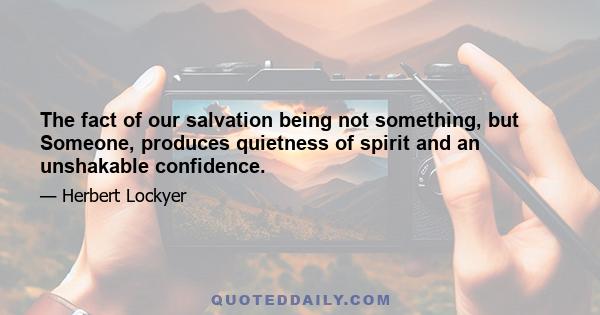 The fact of our salvation being not something, but Someone, produces quietness of spirit and an unshakable confidence.