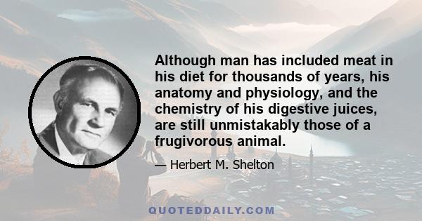 Although man has included meat in his diet for thousands of years, his anatomy and physiology, and the chemistry of his digestive juices, are still unmistakably those of a frugivorous animal.