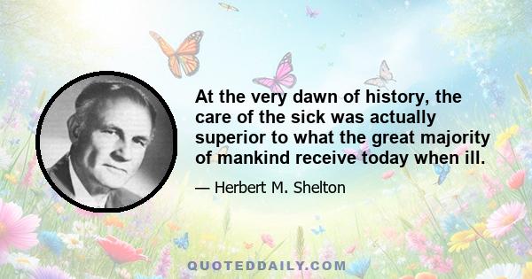 At the very dawn of history, the care of the sick was actually superior to what the great majority of mankind receive today when ill.