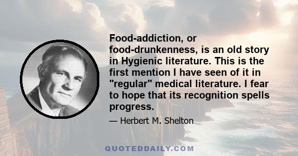 Food-addiction, or food-drunkenness, is an old story in Hygienic literature. This is the first mention I have seen of it in regular medical literature. I fear to hope that its recognition spells progress.