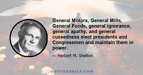 General Motors, General Mills, General Foods, general ignorance, general apathy, and general cussedness elect presidents and Congressmen and maintain them in power.