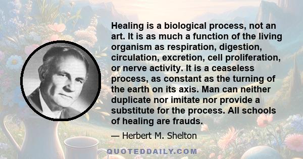 Healing is a biological process, not an art. It is as much a function of the living organism as respiration, digestion, circulation, excretion, cell proliferation, or nerve activity. It is a ceaseless process, as