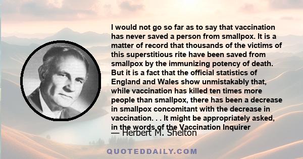 I would not go so far as to say that vaccination has never saved a person from smallpox. It is a matter of record that thousands of the victims of this superstitious rite have been saved from smallpox by the immunizing