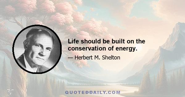 Life should be built on the conservation of energy.