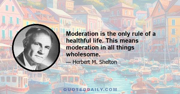 Moderation is the only rule of a healthful life. This means moderation in all things wholesome.