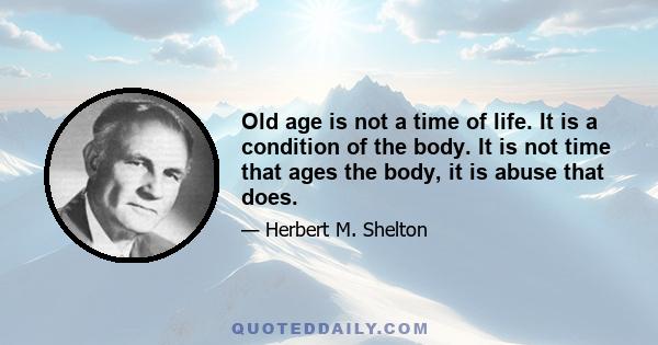 Old age is not a time of life. It is a condition of the body. It is not time that ages the body, it is abuse that does.