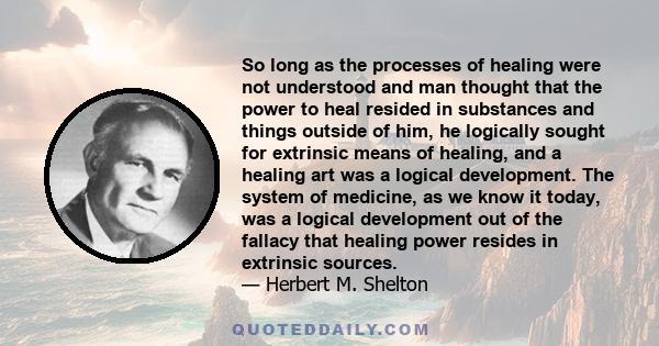 So long as the processes of healing were not understood and man thought that the power to heal resided in substances and things outside of him, he logically sought for extrinsic means of healing, and a healing art was a 