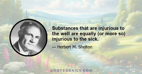 Substances that are injurious to the well are equally (or more so) injurious to the sick.