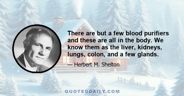 There are but a few blood purifiers and these are all in the body. We know them as the liver, kidneys, lungs, colon, and a few glands.