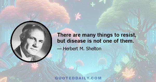 There are many things to resist, but disease is not one of them.