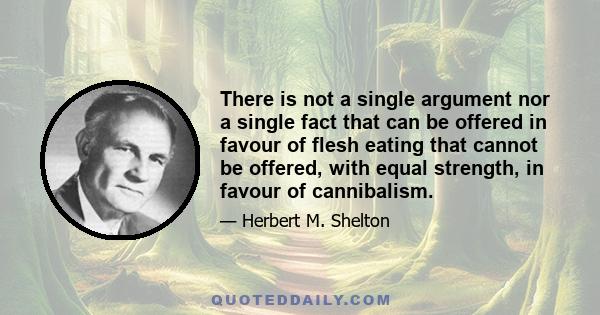 There is not a single argument nor a single fact that can be offered in favour of flesh eating that cannot be offered, with equal strength, in favour of cannibalism.